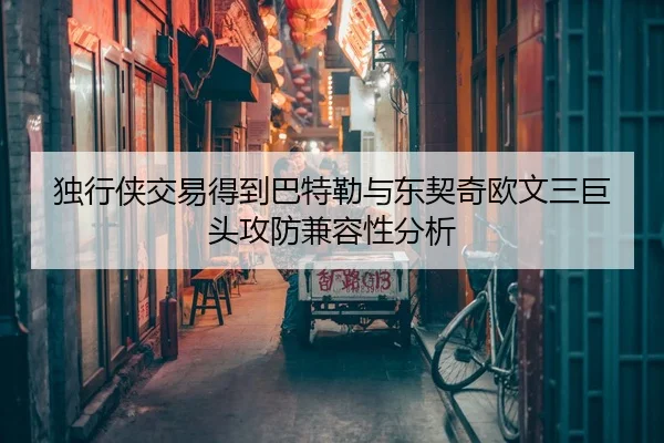 独行侠交易得到巴特勒与东契奇欧文三巨头攻防兼容性分析